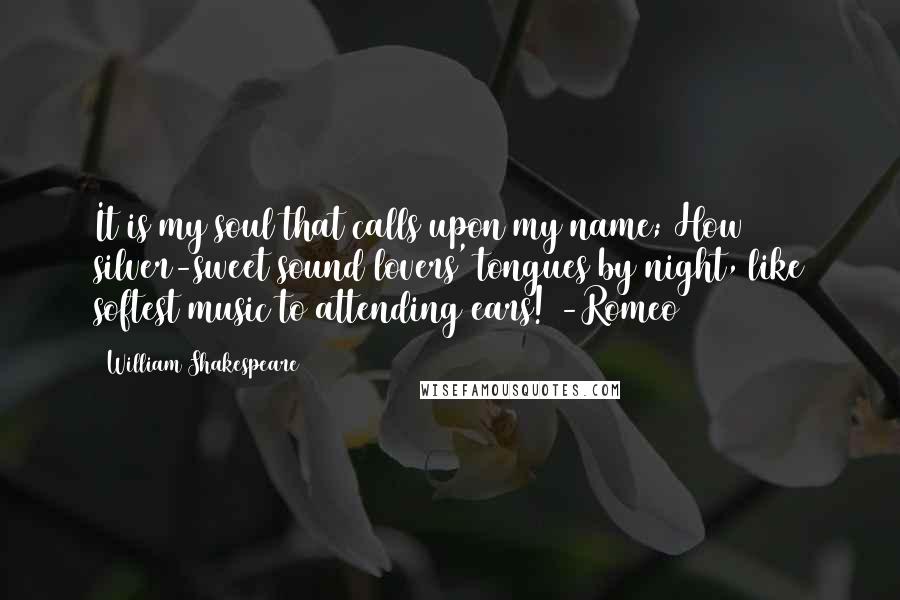 William Shakespeare Quotes: It is my soul that calls upon my name; How silver-sweet sound lovers' tongues by night, like softest music to attending ears! -Romeo