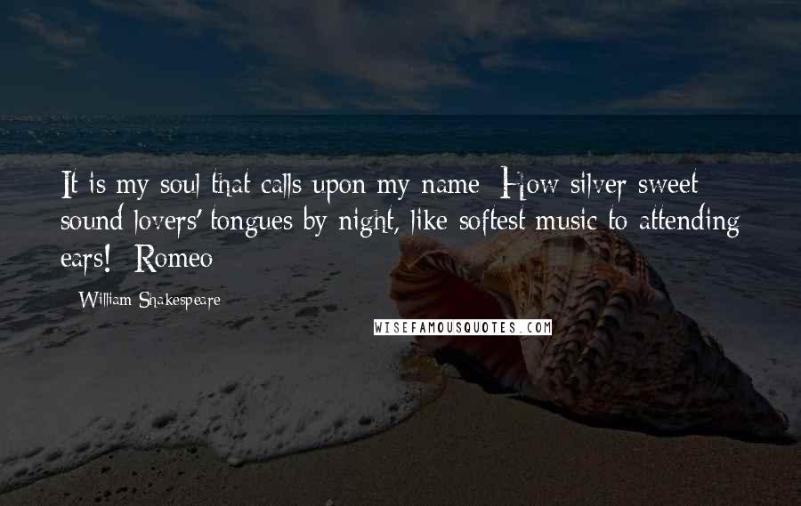William Shakespeare Quotes: It is my soul that calls upon my name; How silver-sweet sound lovers' tongues by night, like softest music to attending ears! -Romeo