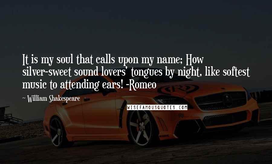 William Shakespeare Quotes: It is my soul that calls upon my name; How silver-sweet sound lovers' tongues by night, like softest music to attending ears! -Romeo