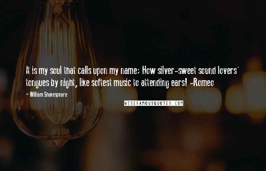William Shakespeare Quotes: It is my soul that calls upon my name; How silver-sweet sound lovers' tongues by night, like softest music to attending ears! -Romeo