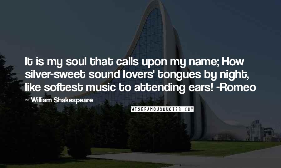 William Shakespeare Quotes: It is my soul that calls upon my name; How silver-sweet sound lovers' tongues by night, like softest music to attending ears! -Romeo
