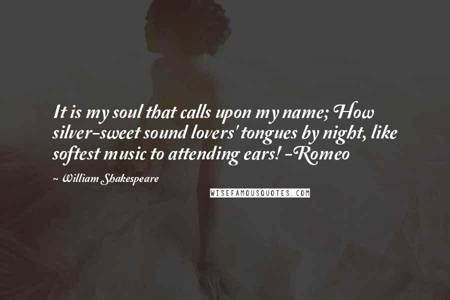 William Shakespeare Quotes: It is my soul that calls upon my name; How silver-sweet sound lovers' tongues by night, like softest music to attending ears! -Romeo