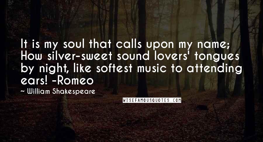 William Shakespeare Quotes: It is my soul that calls upon my name; How silver-sweet sound lovers' tongues by night, like softest music to attending ears! -Romeo