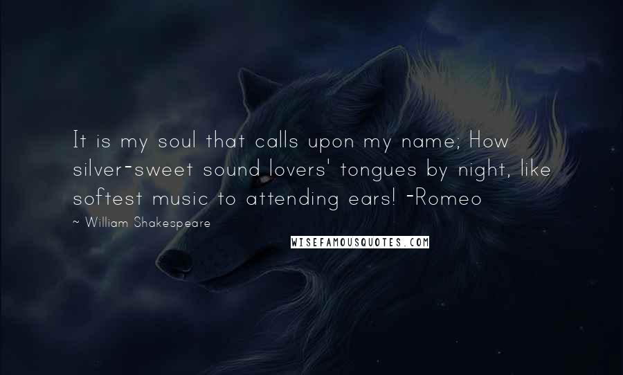 William Shakespeare Quotes: It is my soul that calls upon my name; How silver-sweet sound lovers' tongues by night, like softest music to attending ears! -Romeo
