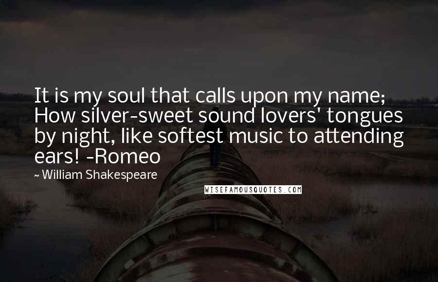 William Shakespeare Quotes: It is my soul that calls upon my name; How silver-sweet sound lovers' tongues by night, like softest music to attending ears! -Romeo