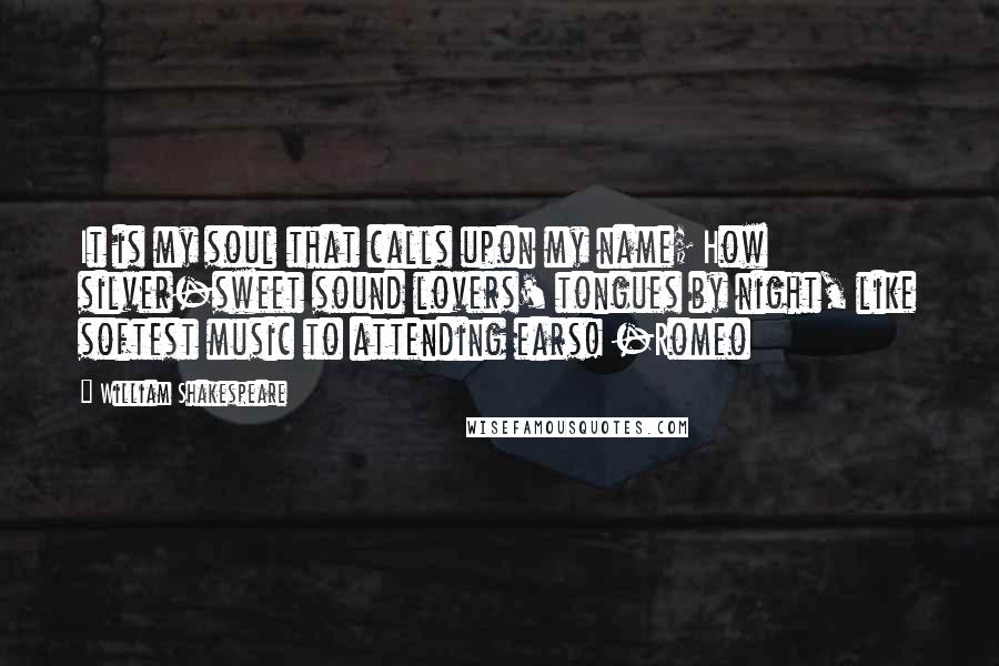 William Shakespeare Quotes: It is my soul that calls upon my name; How silver-sweet sound lovers' tongues by night, like softest music to attending ears! -Romeo