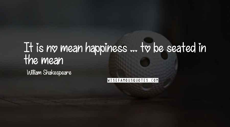 William Shakespeare Quotes: It is no mean happiness ... to be seated in the mean