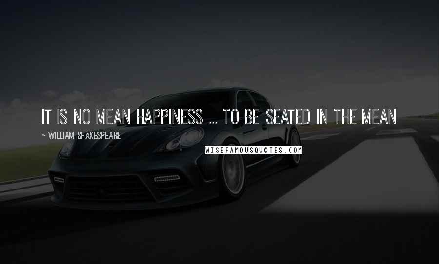 William Shakespeare Quotes: It is no mean happiness ... to be seated in the mean