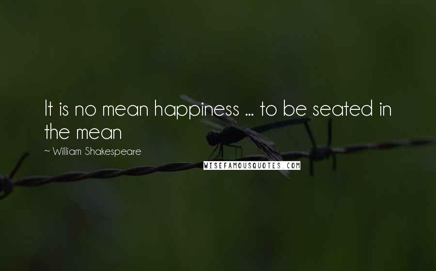 William Shakespeare Quotes: It is no mean happiness ... to be seated in the mean