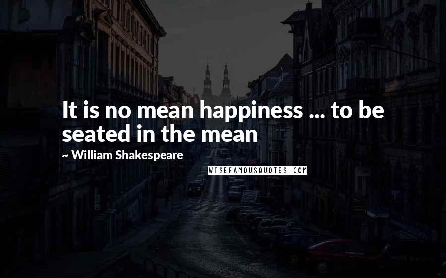 William Shakespeare Quotes: It is no mean happiness ... to be seated in the mean