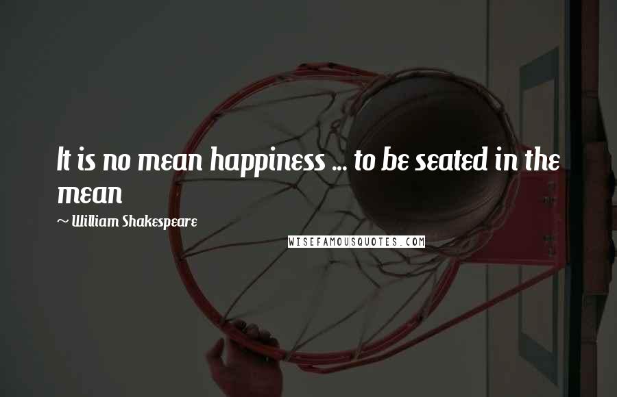 William Shakespeare Quotes: It is no mean happiness ... to be seated in the mean