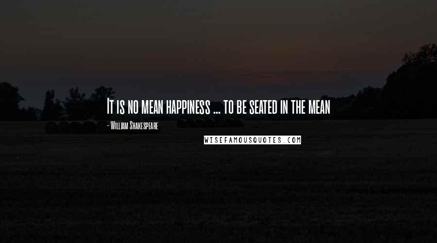 William Shakespeare Quotes: It is no mean happiness ... to be seated in the mean