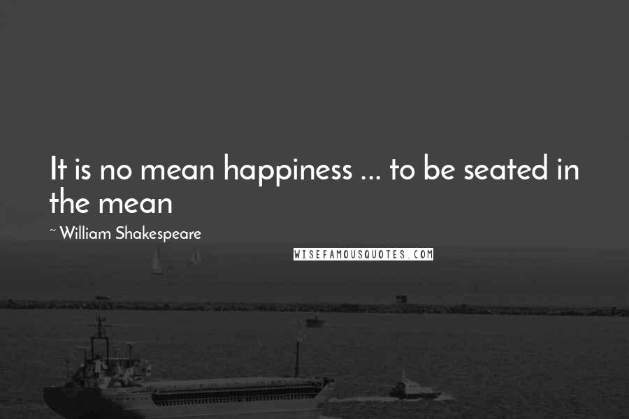 William Shakespeare Quotes: It is no mean happiness ... to be seated in the mean