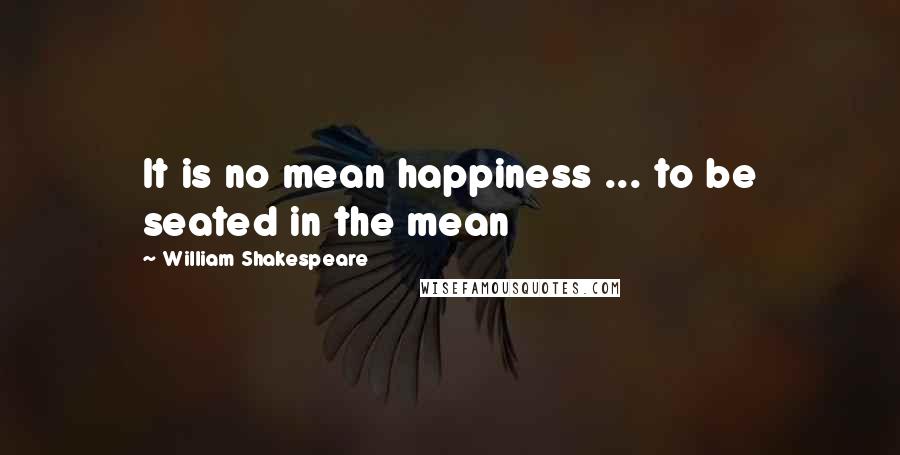 William Shakespeare Quotes: It is no mean happiness ... to be seated in the mean