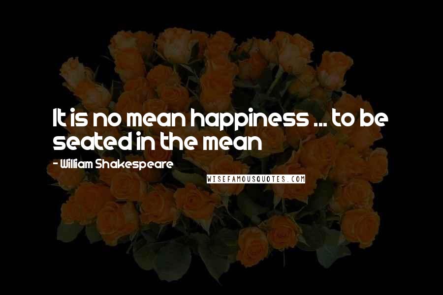 William Shakespeare Quotes: It is no mean happiness ... to be seated in the mean