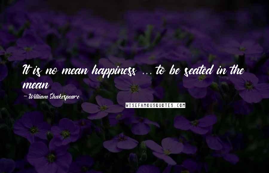 William Shakespeare Quotes: It is no mean happiness ... to be seated in the mean