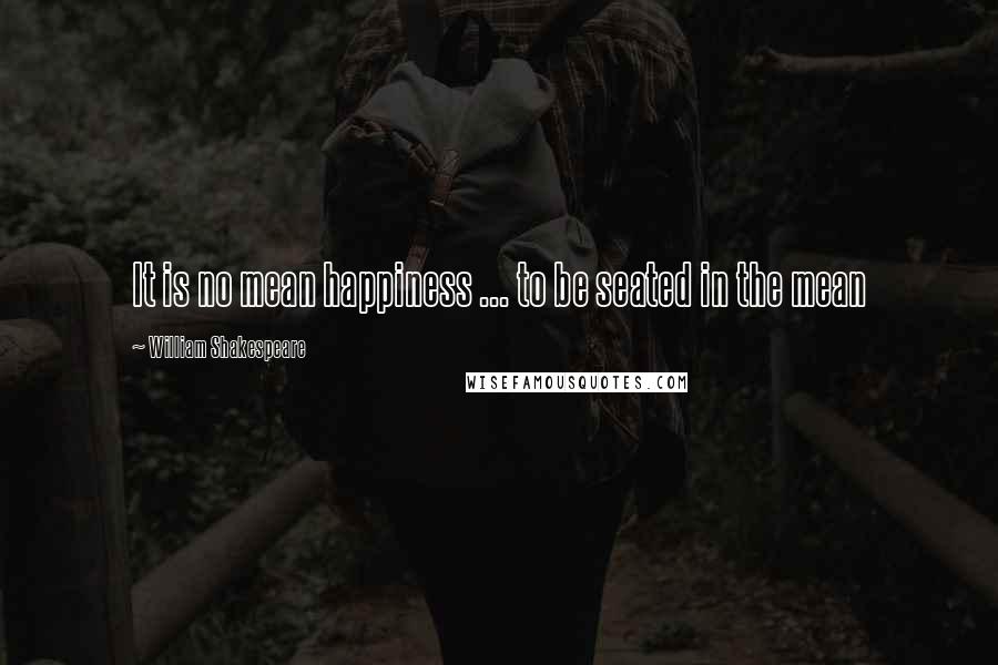 William Shakespeare Quotes: It is no mean happiness ... to be seated in the mean
