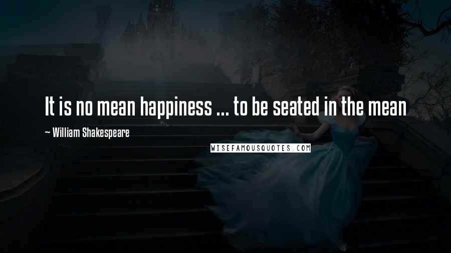 William Shakespeare Quotes: It is no mean happiness ... to be seated in the mean