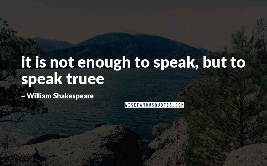 William Shakespeare Quotes: it is not enough to speak, but to speak truee