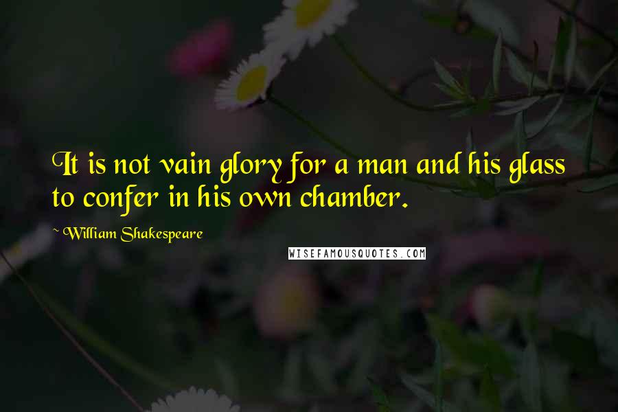 William Shakespeare Quotes: It is not vain glory for a man and his glass to confer in his own chamber.