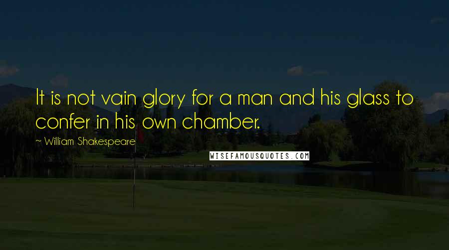William Shakespeare Quotes: It is not vain glory for a man and his glass to confer in his own chamber.