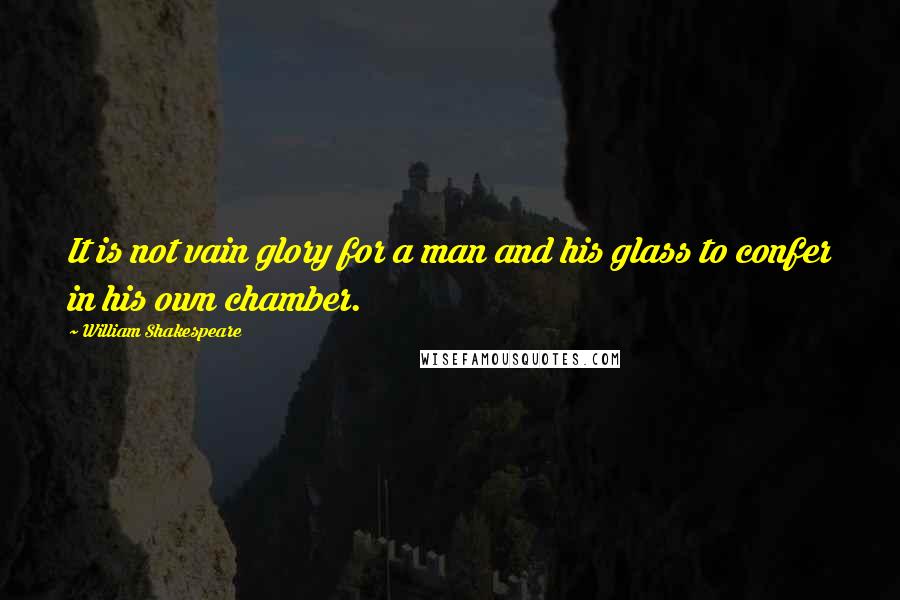 William Shakespeare Quotes: It is not vain glory for a man and his glass to confer in his own chamber.