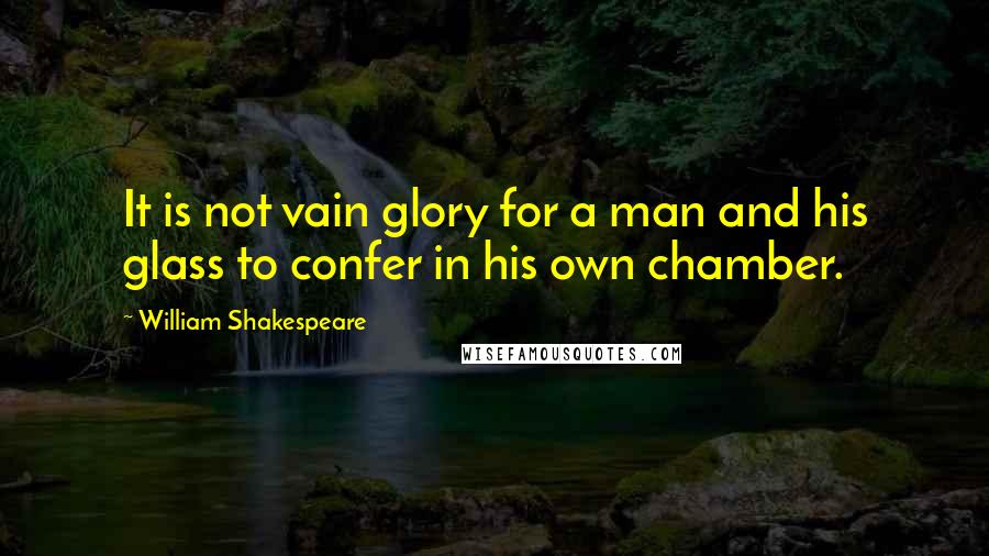 William Shakespeare Quotes: It is not vain glory for a man and his glass to confer in his own chamber.