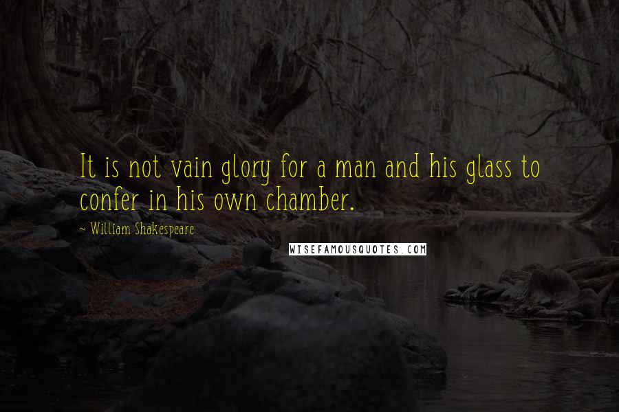 William Shakespeare Quotes: It is not vain glory for a man and his glass to confer in his own chamber.