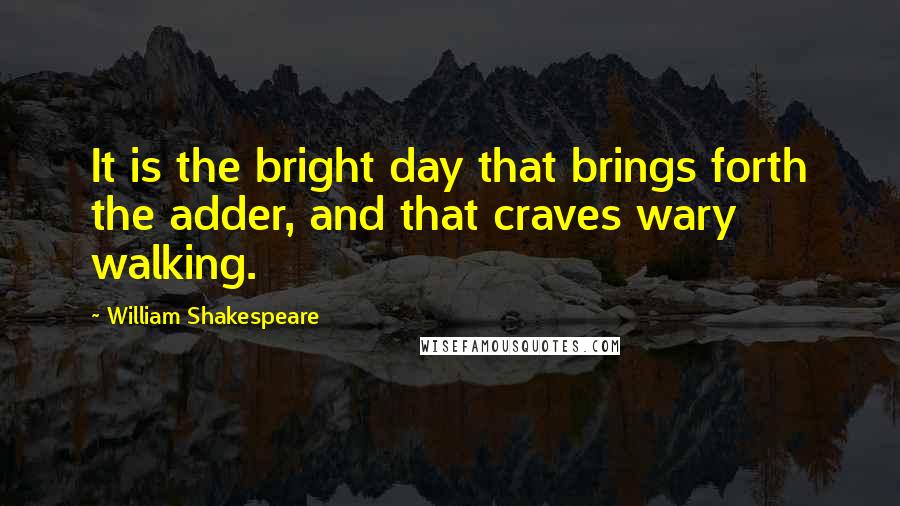 William Shakespeare Quotes: It is the bright day that brings forth the adder, and that craves wary walking.