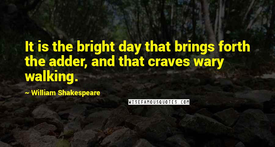 William Shakespeare Quotes: It is the bright day that brings forth the adder, and that craves wary walking.