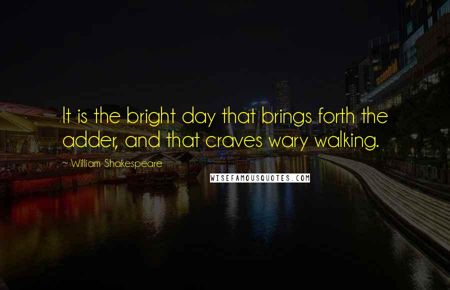 William Shakespeare Quotes: It is the bright day that brings forth the adder, and that craves wary walking.