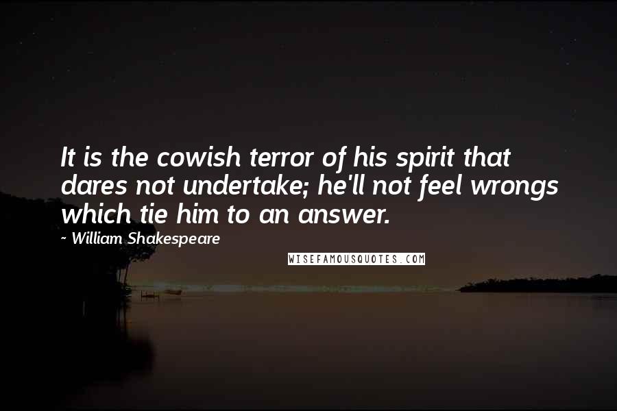 William Shakespeare Quotes: It is the cowish terror of his spirit that dares not undertake; he'll not feel wrongs which tie him to an answer.