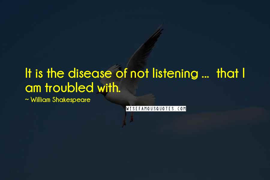 William Shakespeare Quotes: It is the disease of not listening ... that I am troubled with.