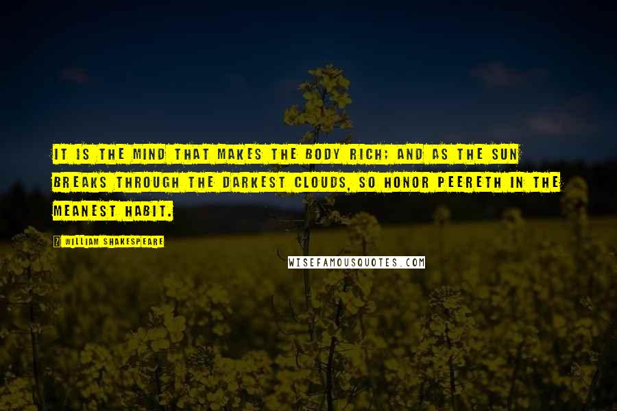 William Shakespeare Quotes: It is the mind that makes the body rich; and as the sun breaks through the darkest clouds, so honor peereth in the meanest habit.