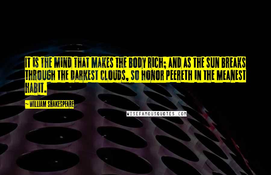 William Shakespeare Quotes: It is the mind that makes the body rich; and as the sun breaks through the darkest clouds, so honor peereth in the meanest habit.