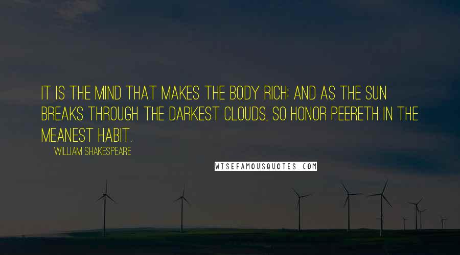 William Shakespeare Quotes: It is the mind that makes the body rich; and as the sun breaks through the darkest clouds, so honor peereth in the meanest habit.