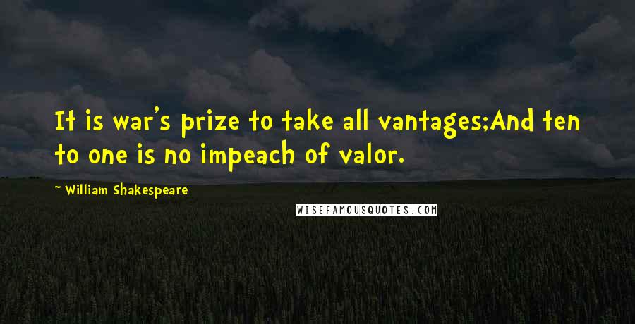 William Shakespeare Quotes: It is war's prize to take all vantages;And ten to one is no impeach of valor.