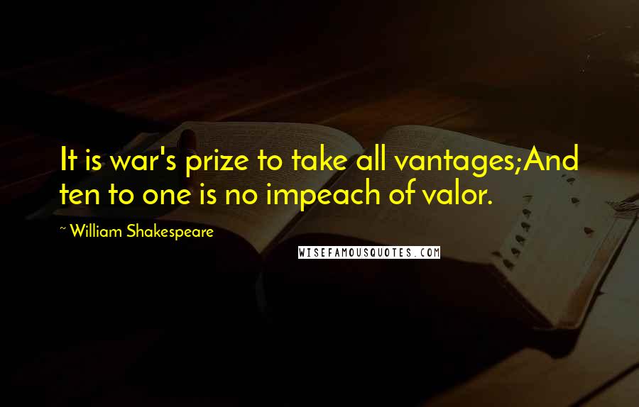 William Shakespeare Quotes: It is war's prize to take all vantages;And ten to one is no impeach of valor.