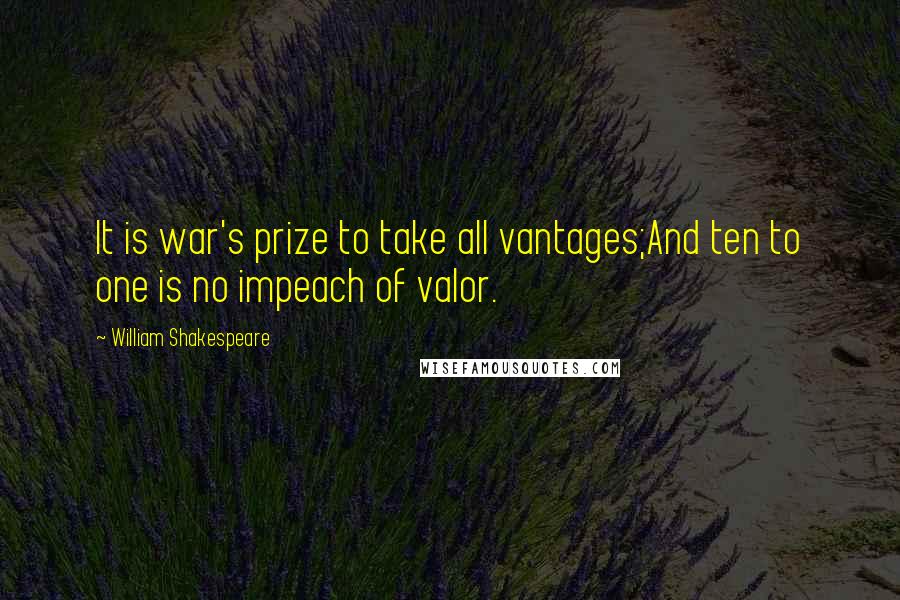 William Shakespeare Quotes: It is war's prize to take all vantages;And ten to one is no impeach of valor.