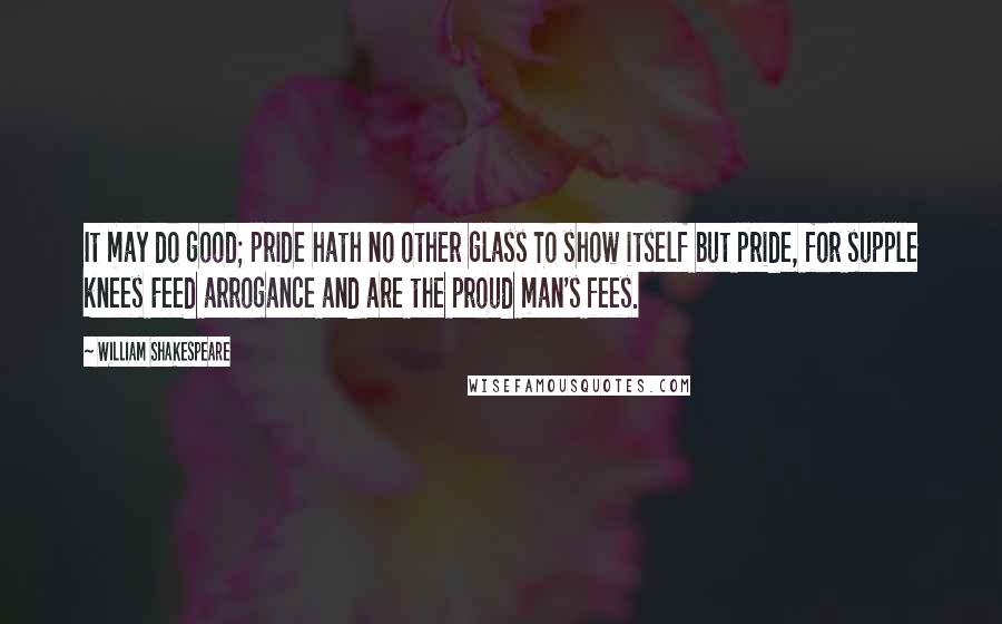 William Shakespeare Quotes: It may do good; pride hath no other glass To show itself but pride, for supple knees Feed arrogance and are the proud man's fees.