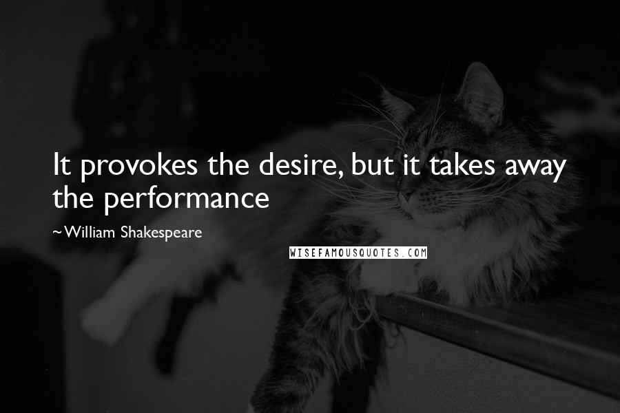 William Shakespeare Quotes: It provokes the desire, but it takes away the performance