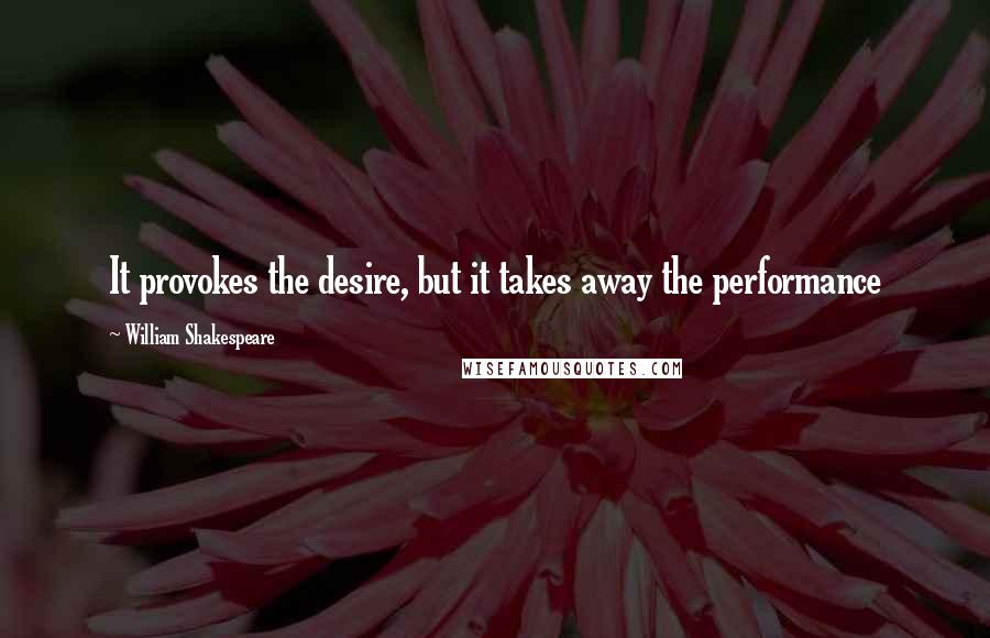 William Shakespeare Quotes: It provokes the desire, but it takes away the performance