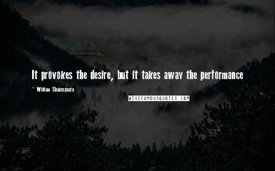 William Shakespeare Quotes: It provokes the desire, but it takes away the performance