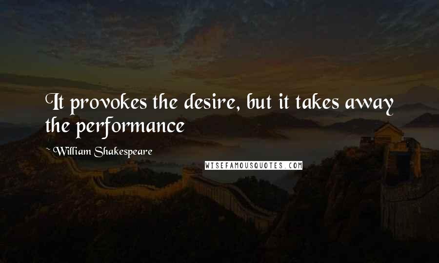 William Shakespeare Quotes: It provokes the desire, but it takes away the performance