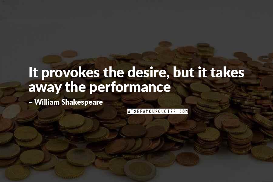 William Shakespeare Quotes: It provokes the desire, but it takes away the performance