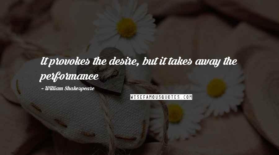 William Shakespeare Quotes: It provokes the desire, but it takes away the performance