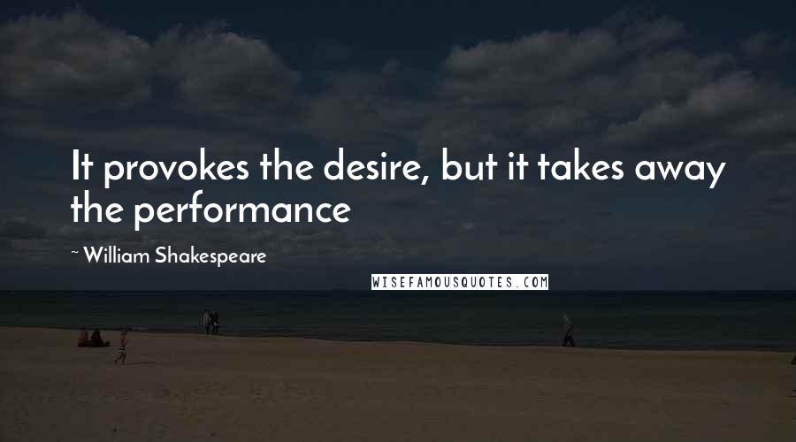 William Shakespeare Quotes: It provokes the desire, but it takes away the performance