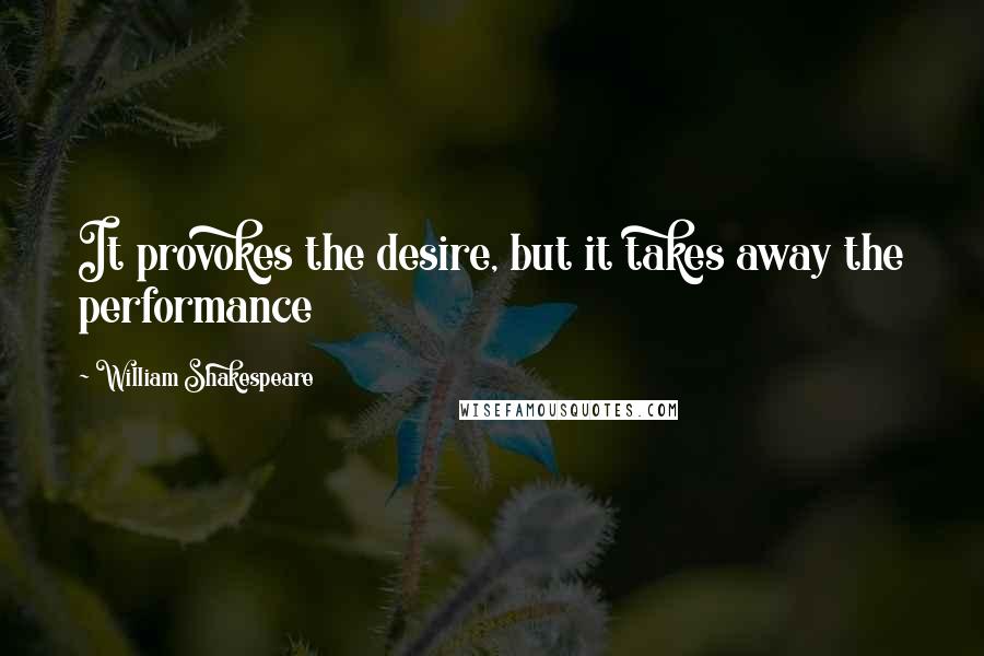 William Shakespeare Quotes: It provokes the desire, but it takes away the performance