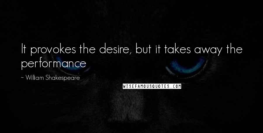 William Shakespeare Quotes: It provokes the desire, but it takes away the performance