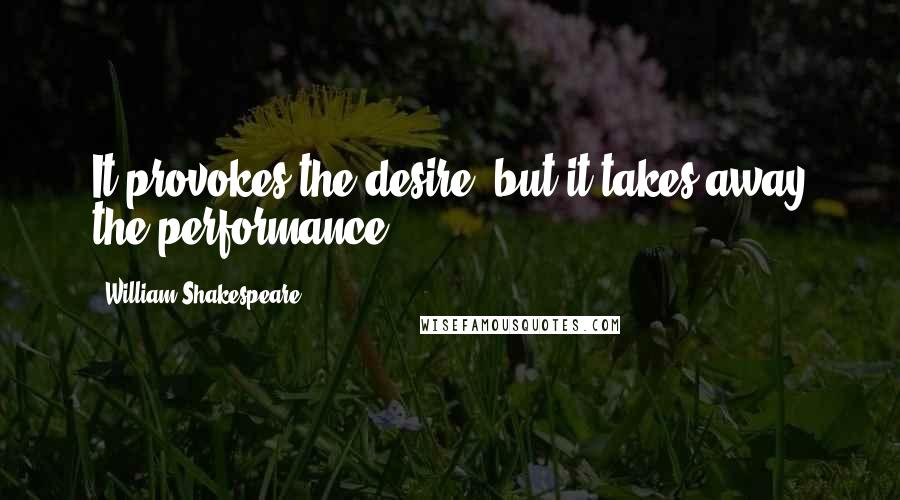 William Shakespeare Quotes: It provokes the desire, but it takes away the performance